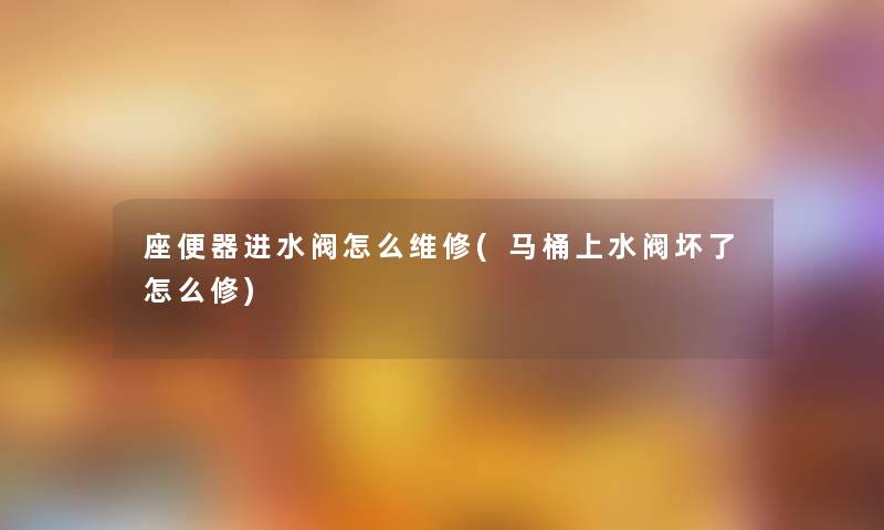 座便器进水阀怎么维修(马桶上水阀坏了怎么修)