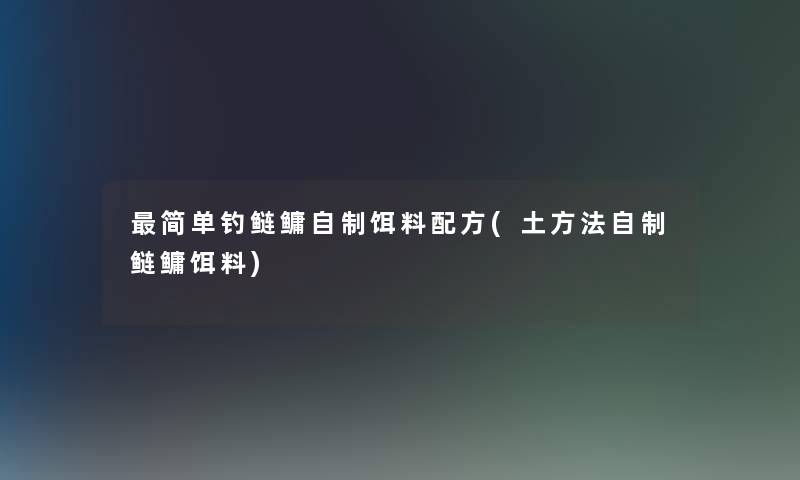 简单钓鲢鳙自制饵料配方(土方法自制鲢鳙饵料)