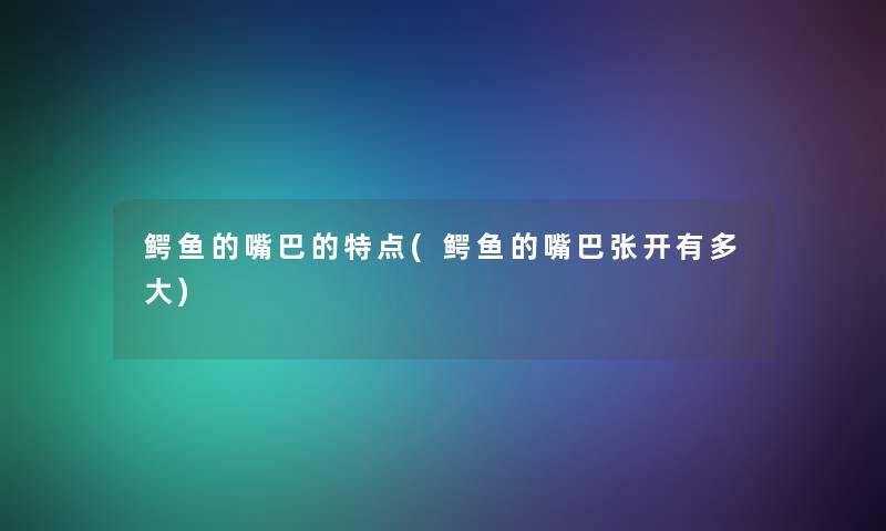 鳄鱼的嘴巴的特点(鳄鱼的嘴巴张开有多大)