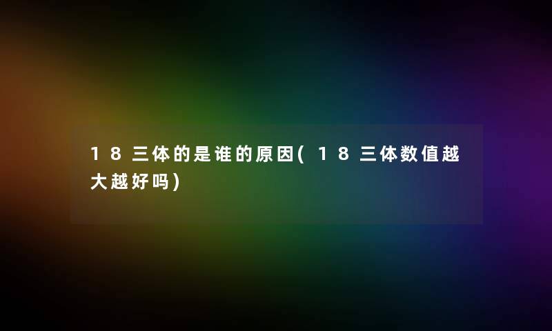 18三体的是谁的原因(18三体数值越大越好吗)