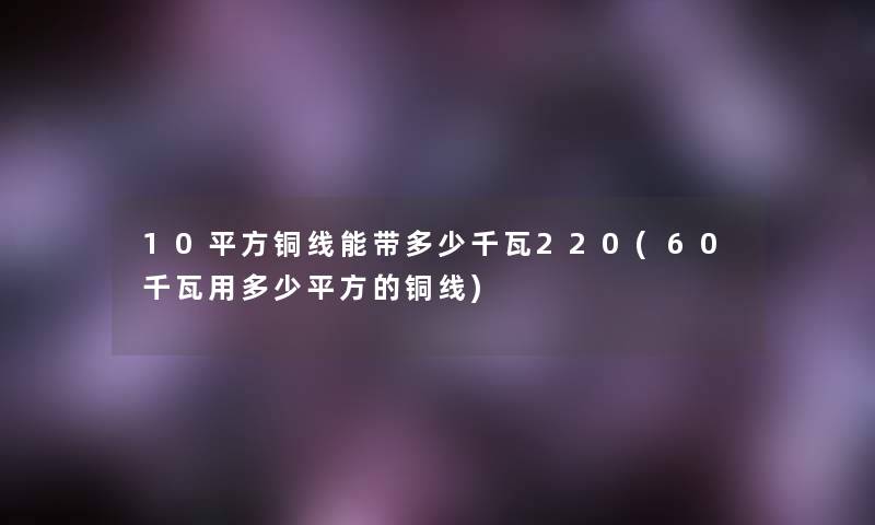 10平方铜线能带多少千瓦220(60千瓦用多少平方的铜线)