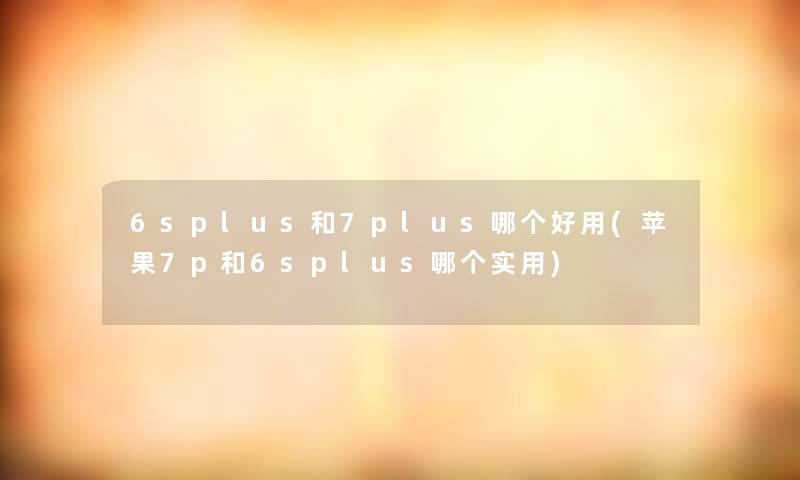 6splus和7plus哪个好用(苹果7p和6splus哪个实用)