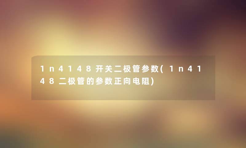 1n4148开关二极管参数(1n4148二极管的参数正向电阻)