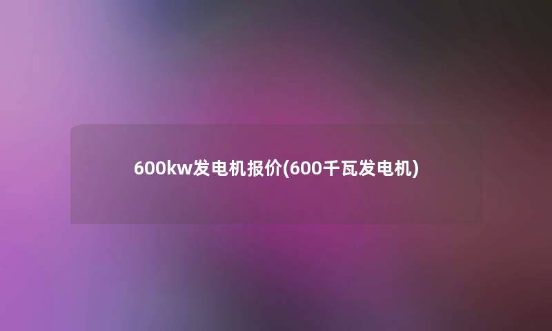 600kw发电机报价(600千瓦发电机)