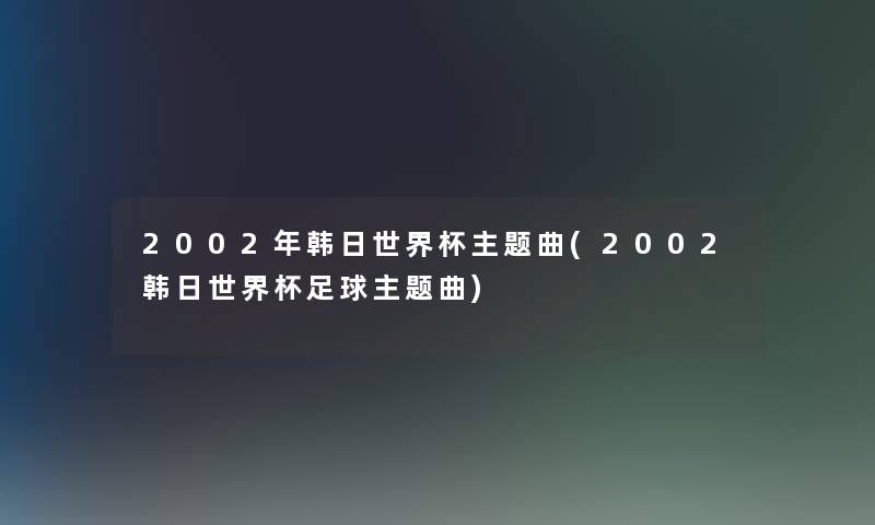 2002年韩日世界杯主题曲(2002韩日世界杯足球主题曲)