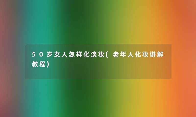 50岁女人怎样化淡妆(老年人化妆讲解教程)