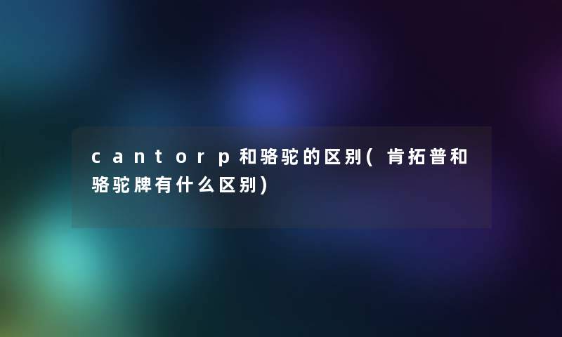 cantorp和骆驼的区别(肯拓普和骆驼牌有什么区别)