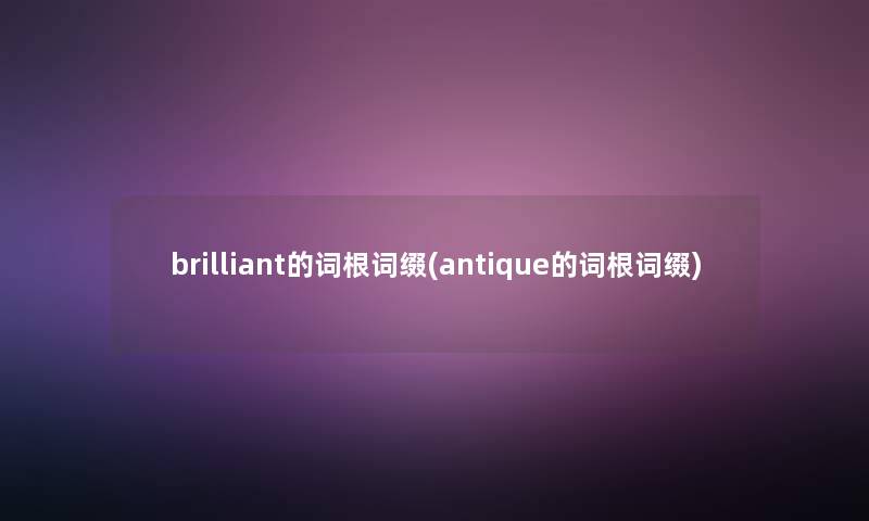 brilliant的词根词缀(antique的词根词缀)