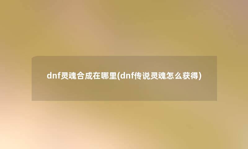 dnf灵魂合成在哪里(dnf传说灵魂怎么获得)