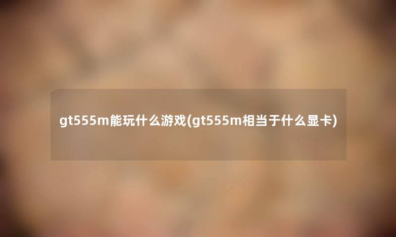 gt555m能玩什么游戏(gt555m相当于什么显卡)