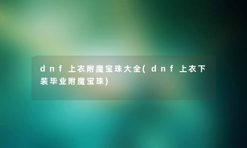 dnf上衣附魔宝珠大全(dnf上衣下装毕业附魔宝珠)