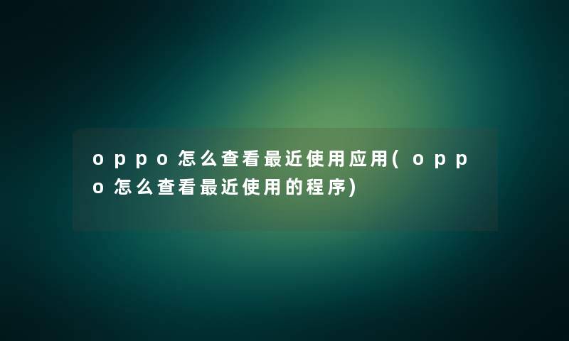 oppo怎么查看近使用应用(oppo怎么查看近使用的程序)