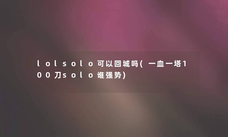 lolsolo可以回城吗(一血一塔100刀solo谁强势)