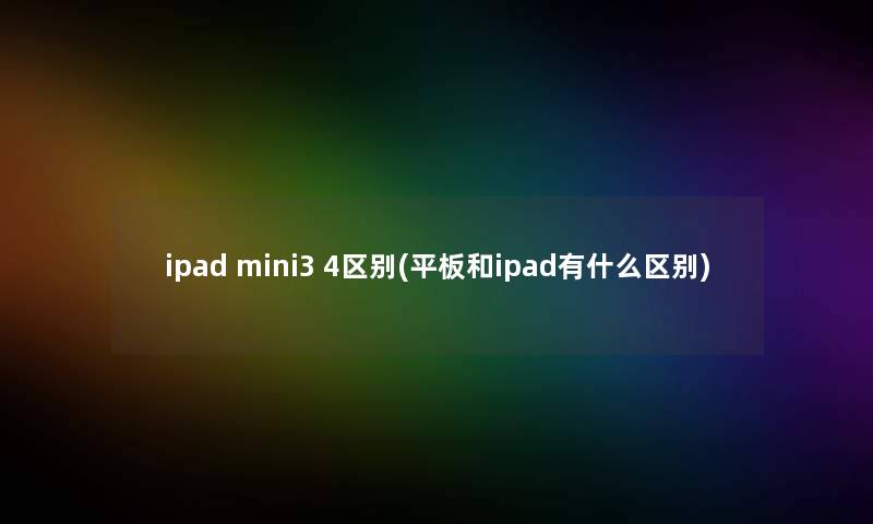 ipad mini3 4区别(平板和ipad有什么区别)