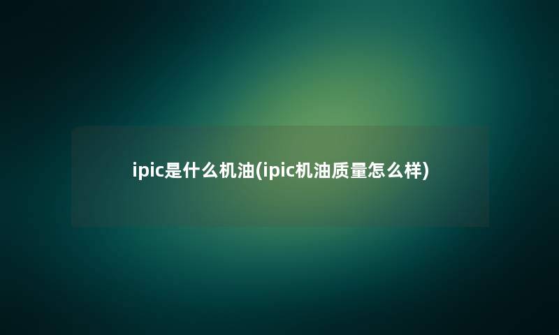 ipic是什么机油(ipic机油质量怎么样)