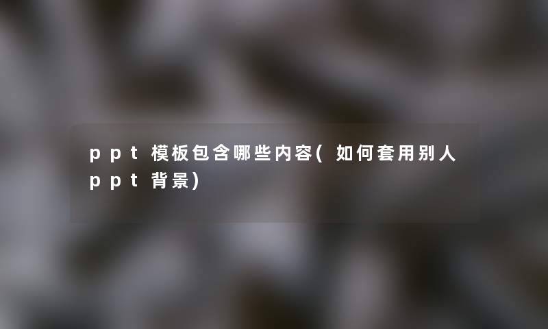 ppt模板包含哪些内容(如何套用别人ppt)