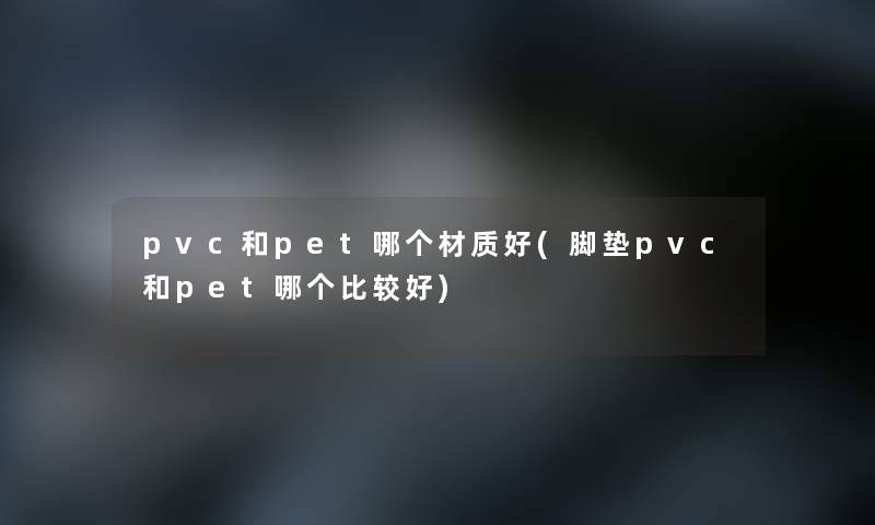 pvc和pet哪个材质好(脚垫pvc和pet哪个比较好)