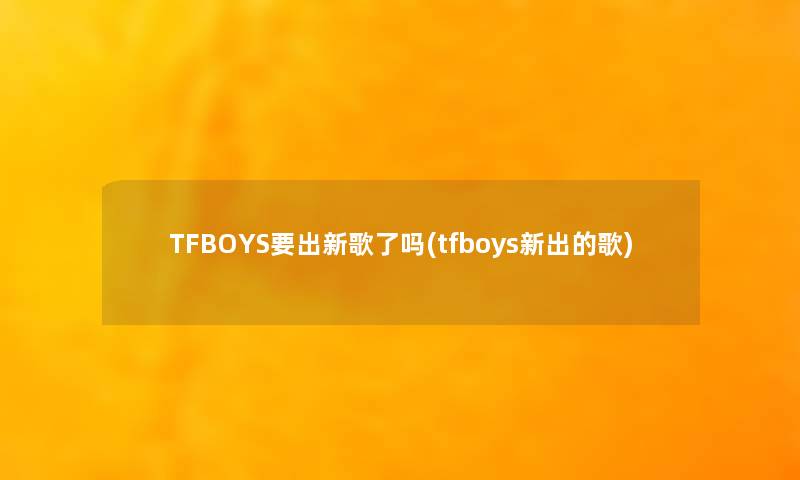 TFBOYS要出新歌了吗(tfboys新出的歌)