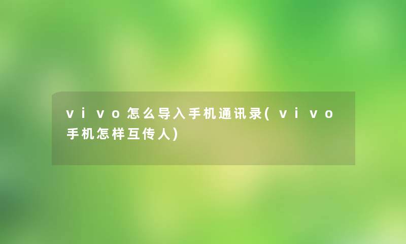 vivo怎么导入手机通讯录(vivo手机怎样互传人)