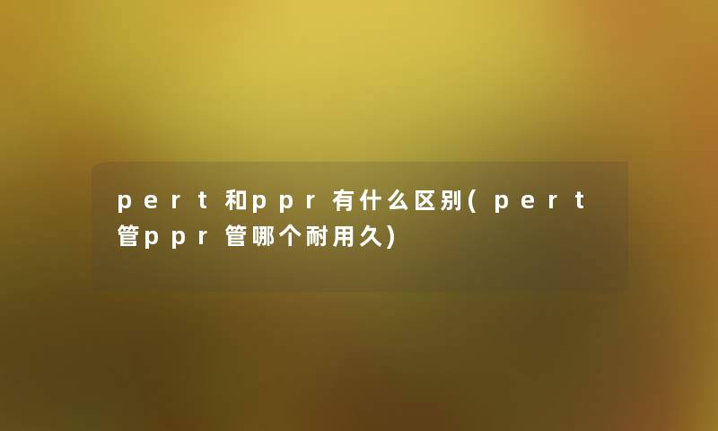 pert和ppr有什么区别(pert管ppr管哪个耐用久)