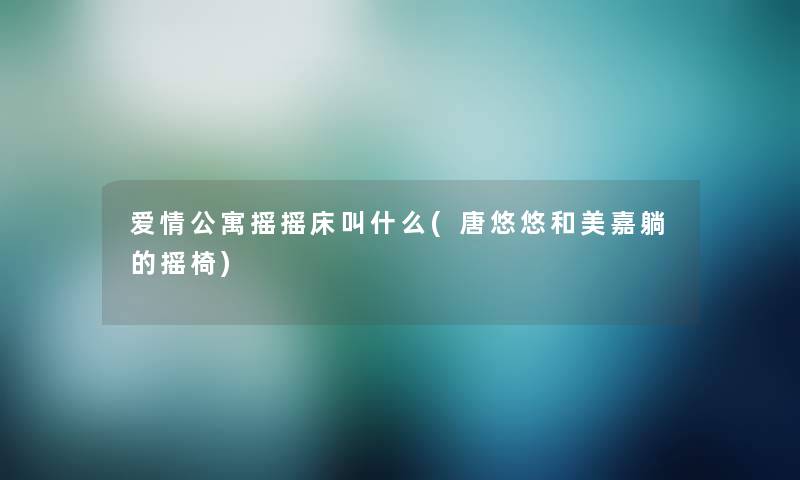 爱情公寓摇摇床叫什么(唐悠悠和美嘉躺的摇椅)