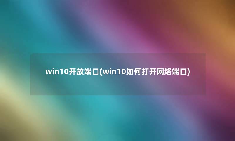 win10开放端口(win10如何打开网络端口)