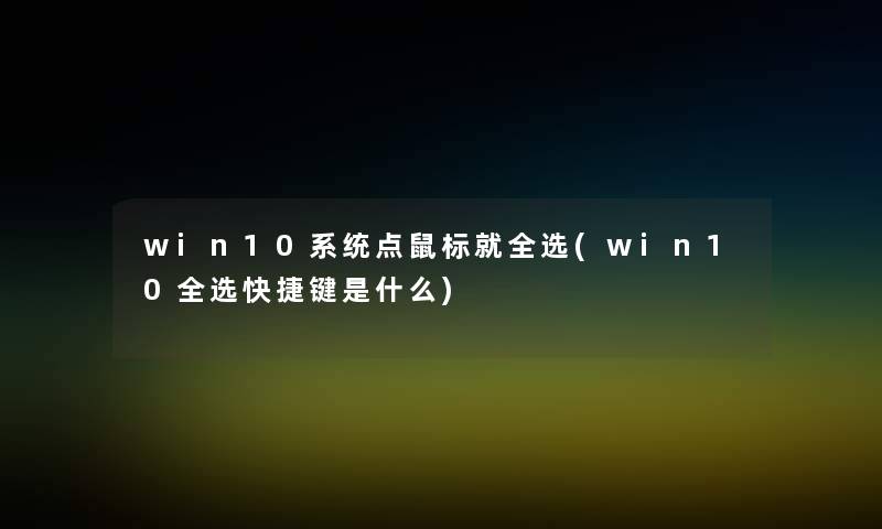 win10系统点鼠标就全选(win10全选快捷键是什么)