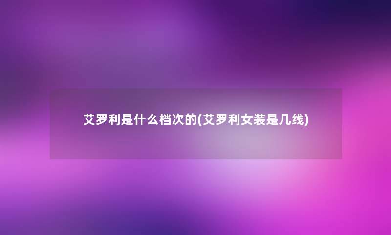 艾罗利是什么档次的(艾罗利女装是几线)