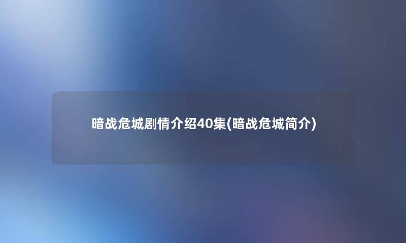 暗战危城剧情介绍40集(暗战危城简介)