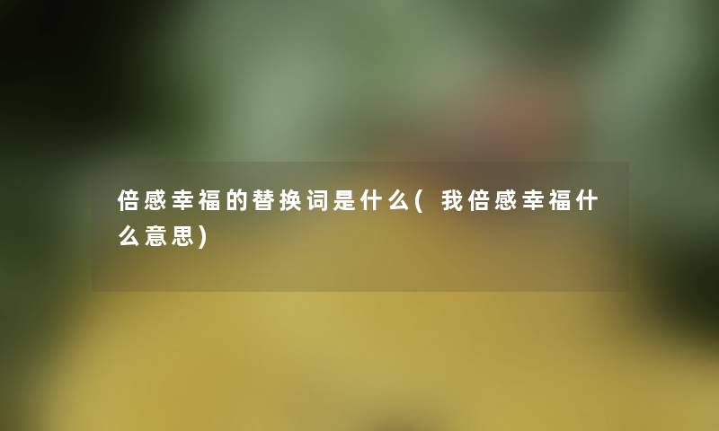 倍感幸福的替换词是什么(我倍感幸福什么意思)