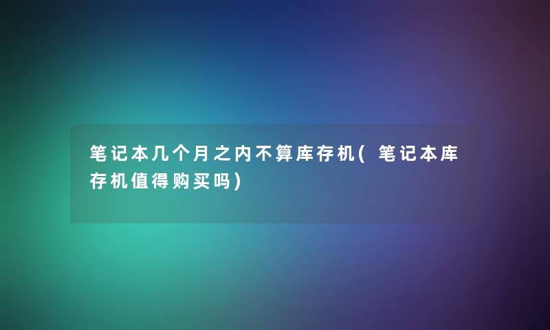 笔记本几个月之内不算库存机(笔记本库存机购买吗)