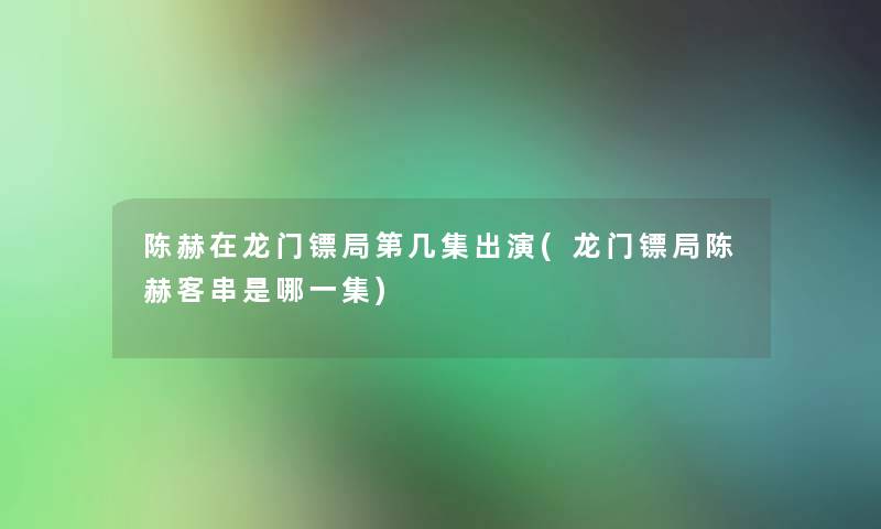 陈赫在龙门镖局第几集出演(龙门镖局陈赫客串是哪一集)