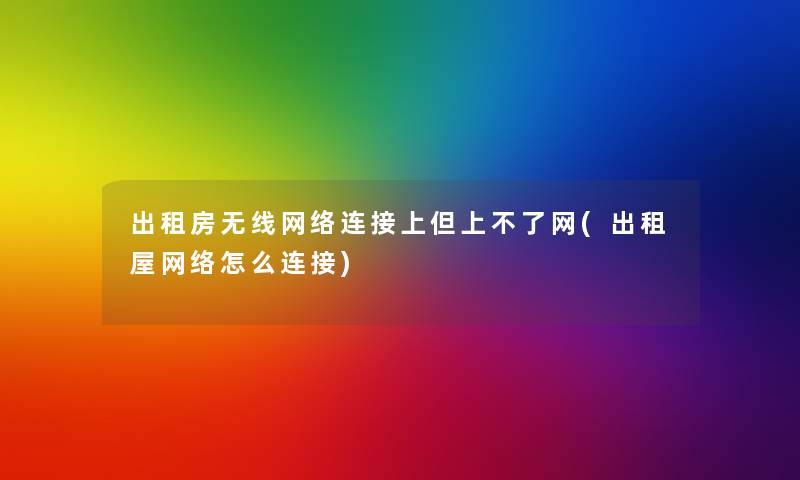 出租房无线网络连接上但上不了网(出租屋网络怎么连接)