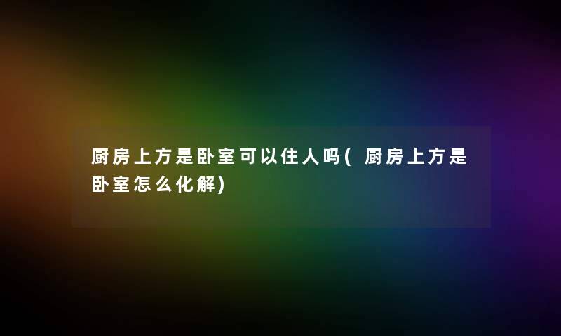 厨房上方是卧室可以住人吗(厨房上方是卧室怎么化解)