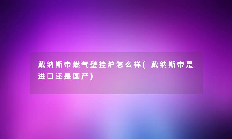 戴纳斯帝燃气壁挂炉怎么样(戴纳斯帝是进口还是国产)