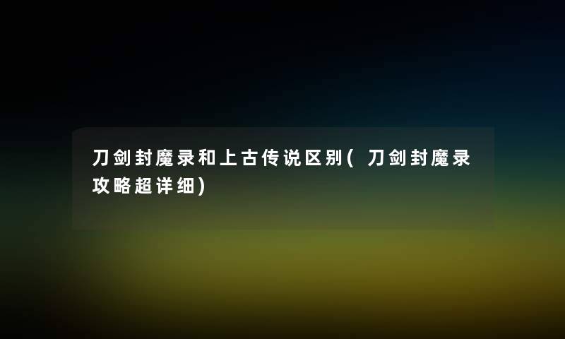 刀剑封魔录和上古传说区别(刀剑封魔录攻略超详细)