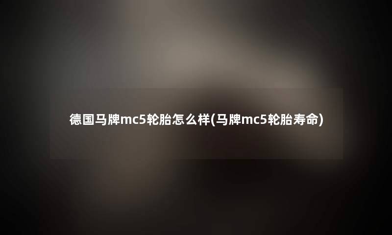 德国马牌mc5轮胎怎么样(马牌mc5轮胎寿命)