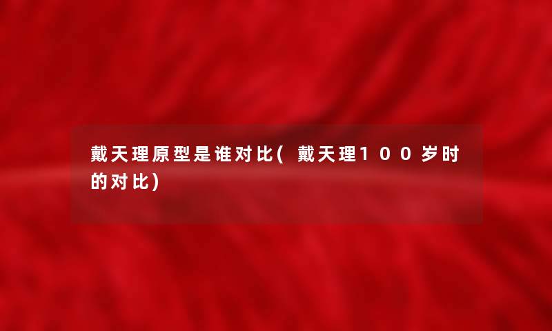 戴天理原型是谁对比(戴天理100岁时的对比)