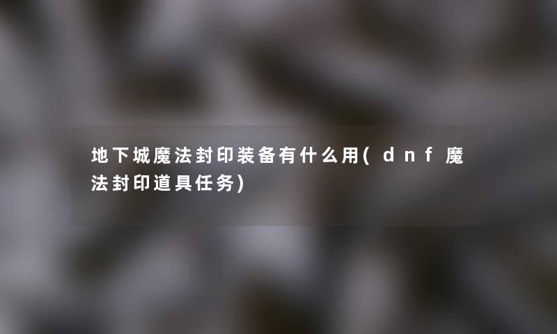 地下城魔法封印装备有什么用(dnf魔法封印道具任务)