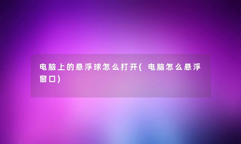 电脑上的悬浮球怎么打开(电脑怎么悬浮窗口)