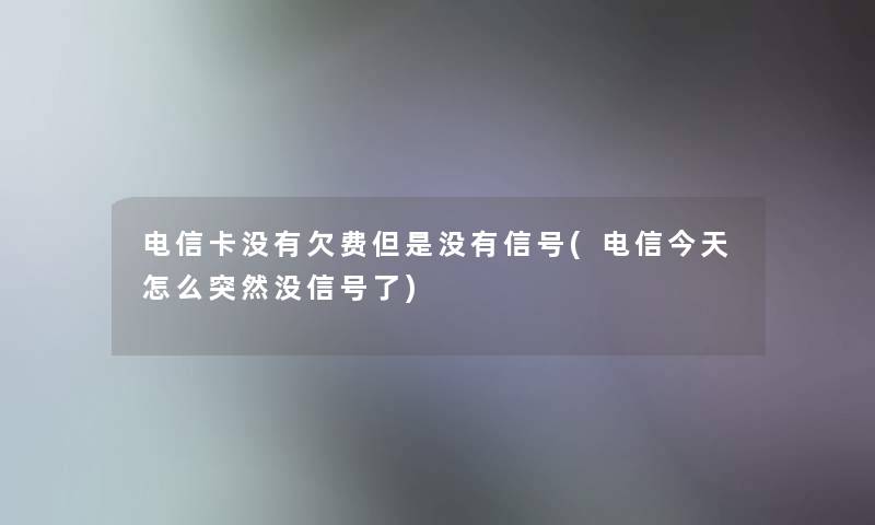 电信卡没有欠费但是没有信号(电信今天怎么突然没信号了)