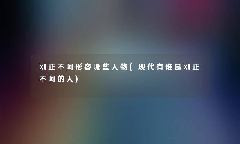 刚正不阿形容哪些人物(现代有谁是刚正不阿的人)