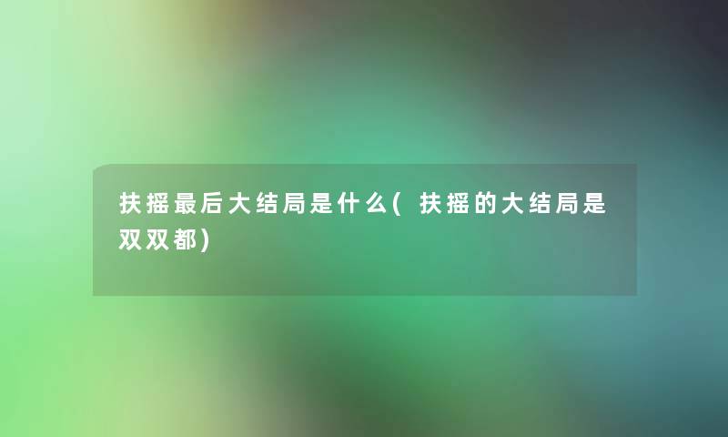 扶摇这里要说大结局是什么(扶摇的大结局是双双都)