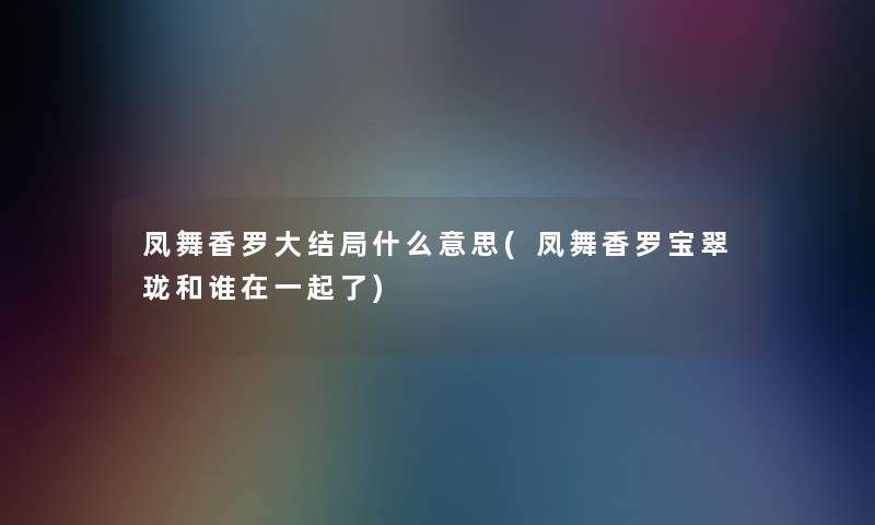 凤舞香罗大结局什么意思(凤舞香罗宝翠珑和谁在一起了)