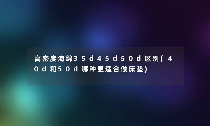 高密度海绵35d45d50d区别(40d和50d哪种更适合做床垫)