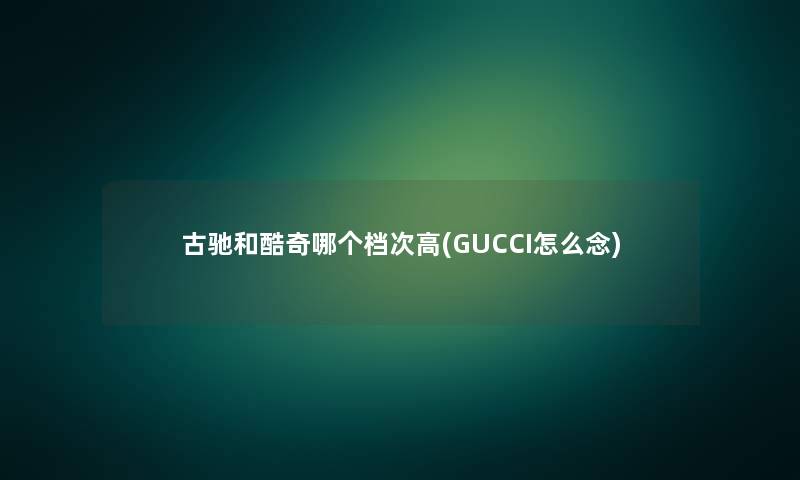 古驰和酷奇哪个档次高(GUCCI怎么念)