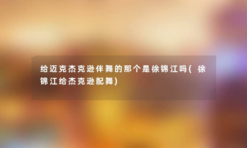 给迈克杰克逊伴舞的那个是徐锦江吗(徐锦江给杰克逊配舞)