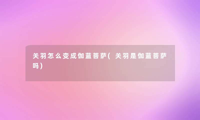 关羽怎么变成伽蓝菩萨(关羽是伽蓝菩萨吗)