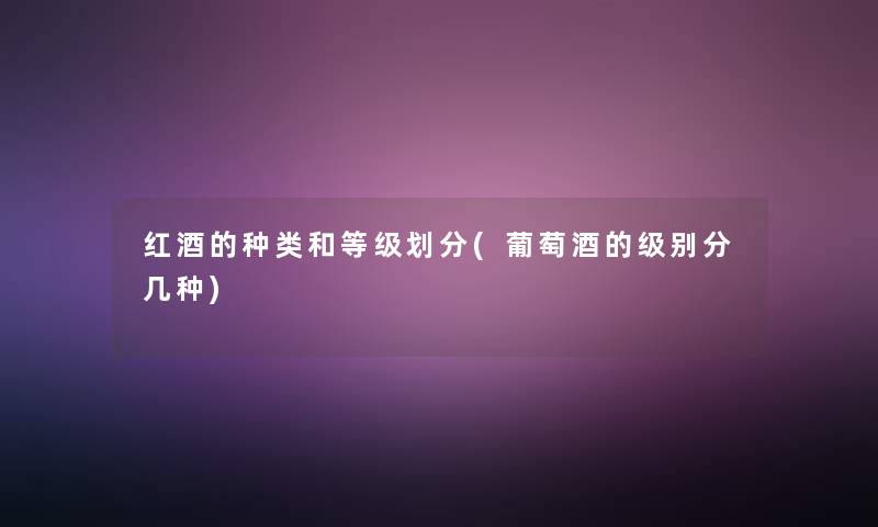 红酒的种类和等级划分(葡萄酒的级别分几种)