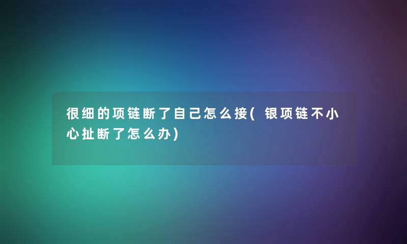 很细的项链断了自己怎么接(银项链不小心扯断了怎么办)